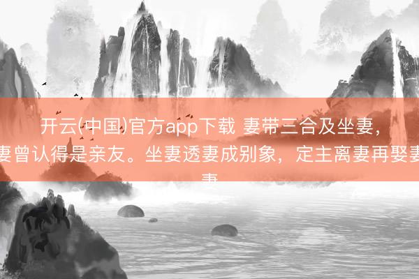 开云(中国)官方app下载 妻带三合及坐妻，妻曾认得是亲友。坐妻透妻成别象，定主离妻再娶妻