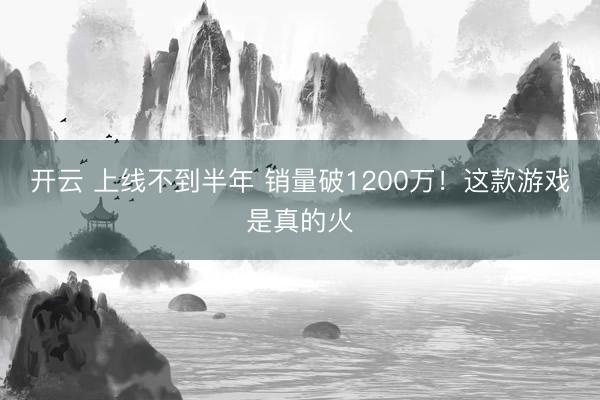 开云 上线不到半年 销量破1200万！这款游戏是真的火