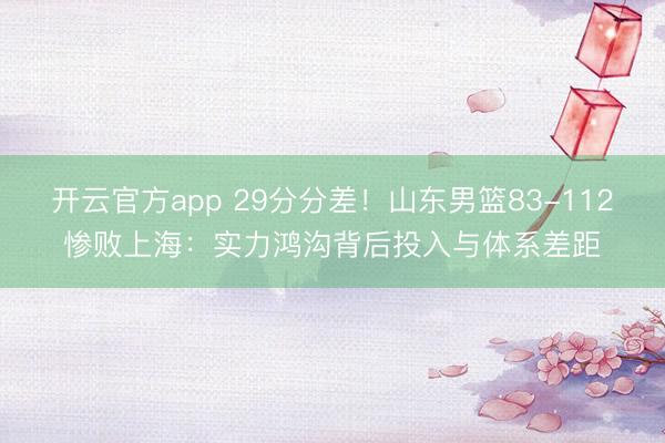 开云官方app 29分分差！山东男篮83-112惨败上海：实力鸿沟背后投入与体系差距