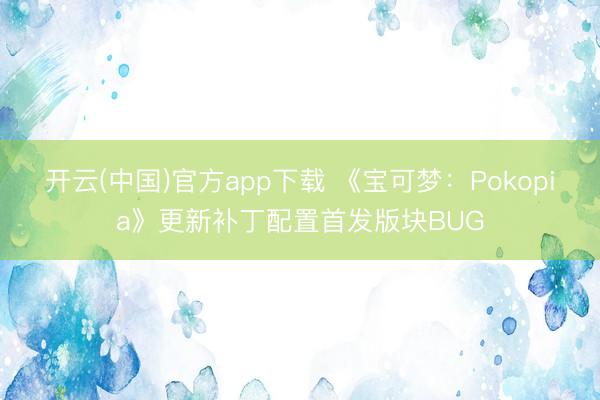 开云(中国)官方app下载 《宝可梦：Pokopia》更新补丁配置首发版块BUG