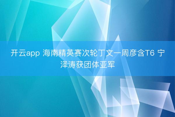 开云app 海南精英赛次轮丁文一周彦含T6 宁泽涛获团体亚军